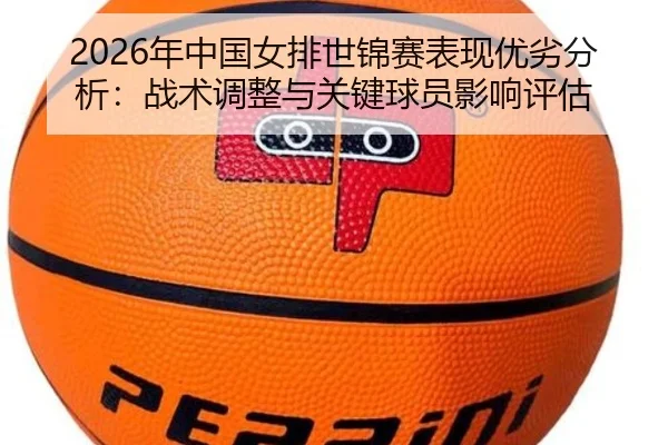 2026年中国女排世锦赛表现优劣分析：战术调整与关键球员影响评估