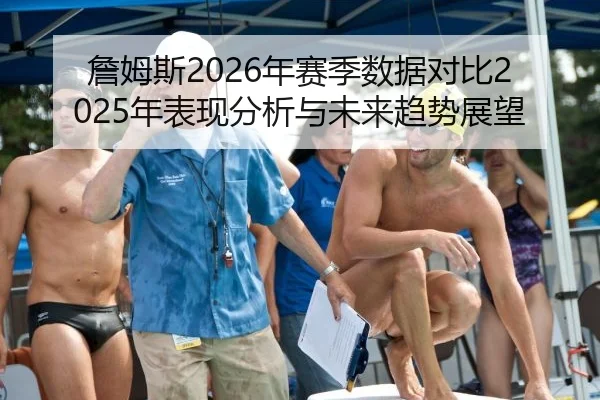 詹姆斯2026年赛季数据对比2025年表现分析与未来趋势展望